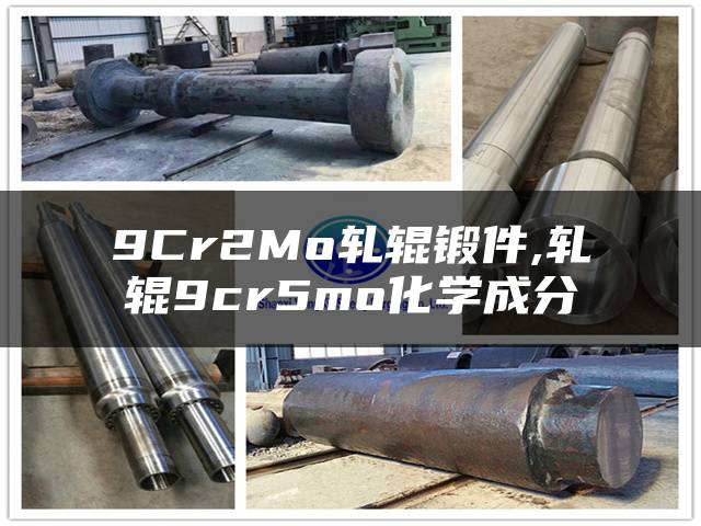 9Cr2Mo轧辊锻件,轧辊9cr5mo化学成分