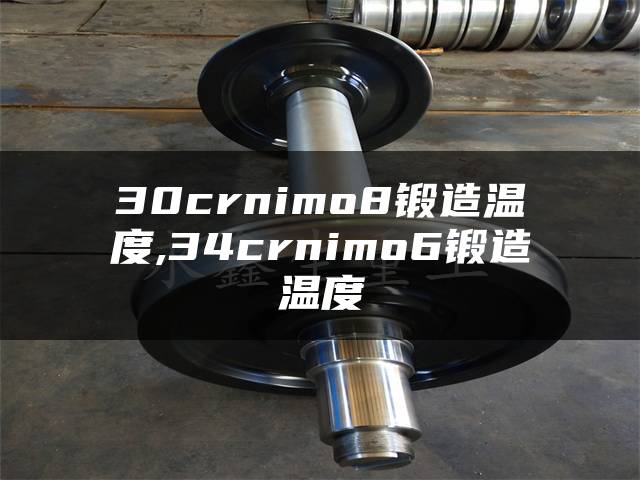 30crnimo8锻造温度,34crnimo6锻造温度