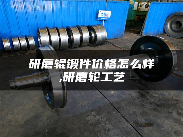 研磨辊锻件价格怎么样,研磨轮工艺