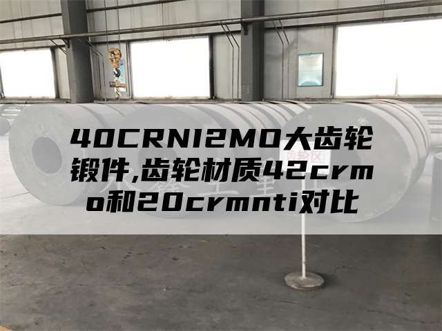 40CRNI2MO大齿轮锻件,齿轮材质42crmo和20crmnti对比