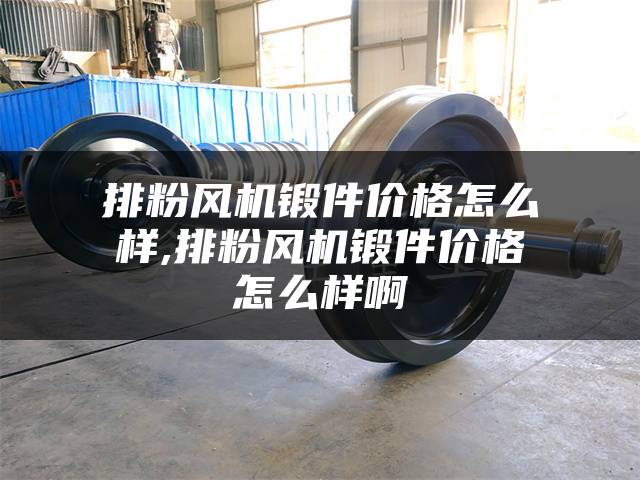 排粉风机锻件价格怎么样,排粉风机锻件价格怎么样啊