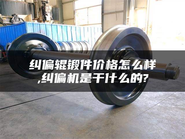 纠偏辊锻件价格怎么样,纠偏机是干什么的?