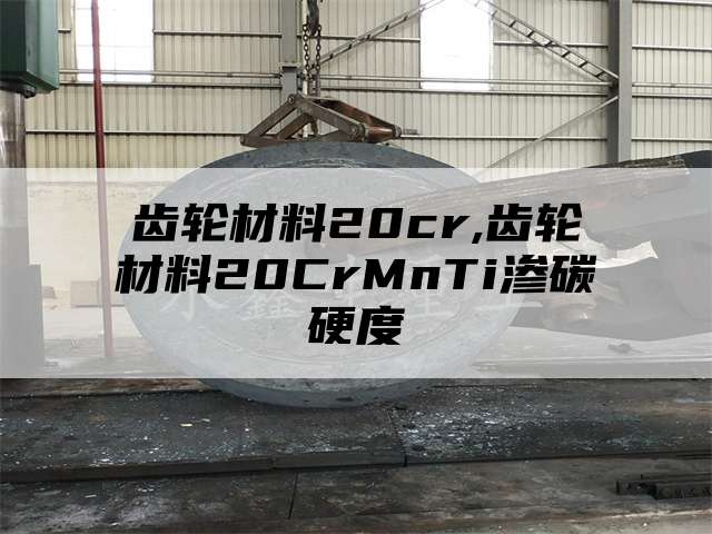 齿轮材料20cr,齿轮材料20CrMnTi渗碳硬度