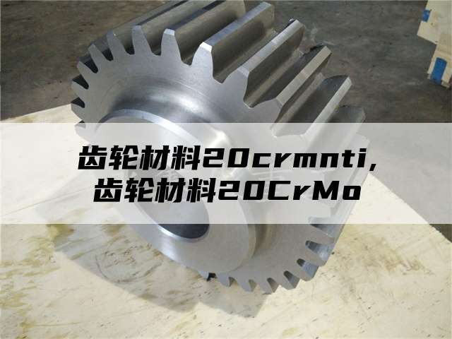 齿轮材料20crmnti,齿轮材料20CrMo