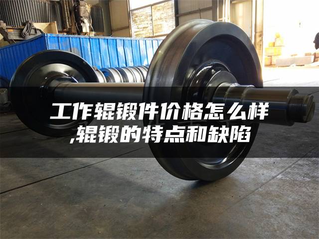 工作辊锻件价格怎么样,辊锻的特点和缺陷