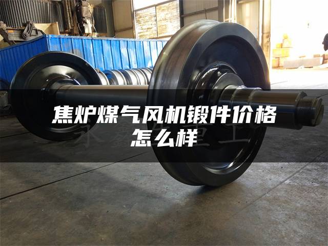 焦炉煤气风机锻件价格怎么样